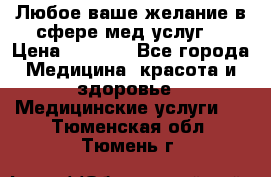 Любое ваше желание в сфере мед.услуг. › Цена ­ 1 100 - Все города Медицина, красота и здоровье » Медицинские услуги   . Тюменская обл.,Тюмень г.